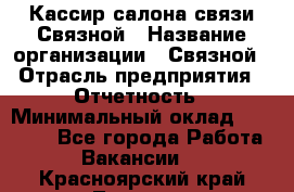 Кассир салона связи Связной › Название организации ­ Связной › Отрасль предприятия ­ Отчетность › Минимальный оклад ­ 30 000 - Все города Работа » Вакансии   . Красноярский край,Талнах г.